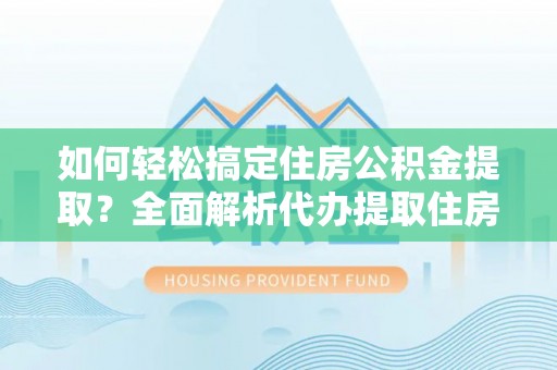 阿尔山如何轻松搞定住房公积金提取？全面解析代办提取住房公积金流程