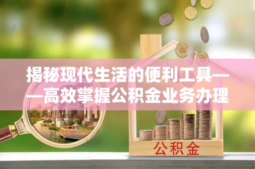 阿尔山揭秘现代生活的便利工具——高效掌握公积金业务办理流程的关键步骤