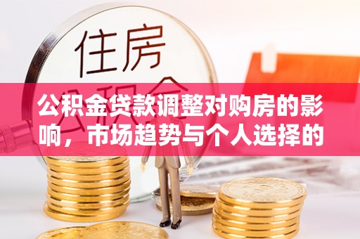 阿尔山公积金贷款调整对购房的影响，市场趋势与个人选择的深度解析