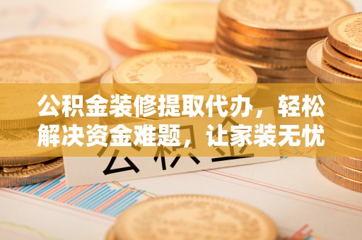 阿尔山公积金装修提取代办，轻松解决资金难题，让家装无忧