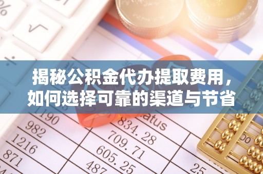 阿尔山揭秘公积金代办提取费用，如何选择可靠的渠道与节省成本
