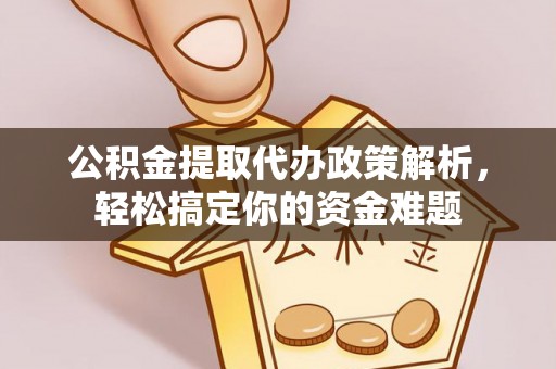 阿尔山公积金提取代办政策解析，轻松搞定你的资金难题