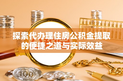 阿尔山探索代办理住房公积金提取的便捷之道与实际效益