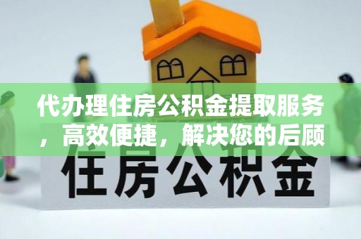 阿尔山代办理住房公积金提取服务，高效便捷，解决您的后顾之忧
