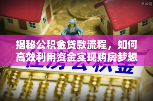 阿尔山揭秘公积金贷款流程，如何高效利用资金实现购房梦想