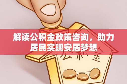 阿尔山解读公积金政策咨询，助力居民实现安居梦想