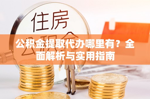 阿尔山公积金提取代办哪里有？全面解析与实用指南
