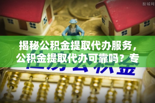 阿尔山揭秘公积金提取代办服务，公积金提取代办可靠吗？专业解析与实用指南