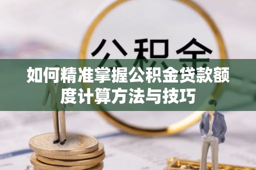 阿尔山如何精准掌握公积金贷款额度计算方法与技巧