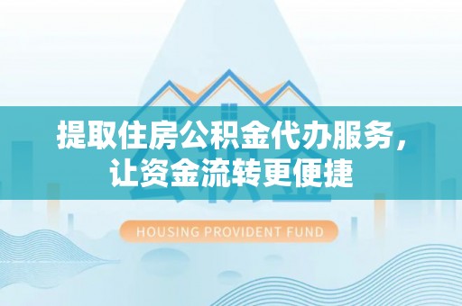 阿尔山提取住房公积金代办服务，让资金流转更便捷