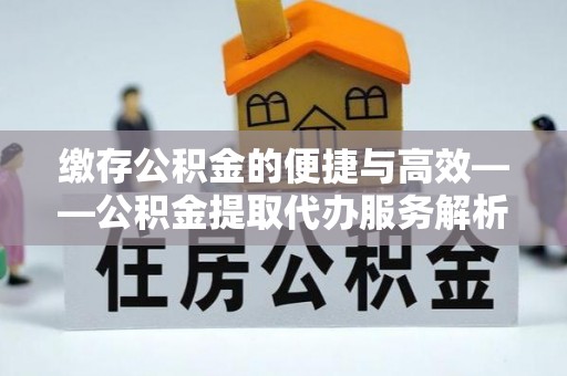 阿尔山缴存公积金的便捷与高效——公积金提取代办服务解析