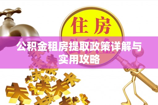 阿尔山公积金租房提取政策详解与实用攻略