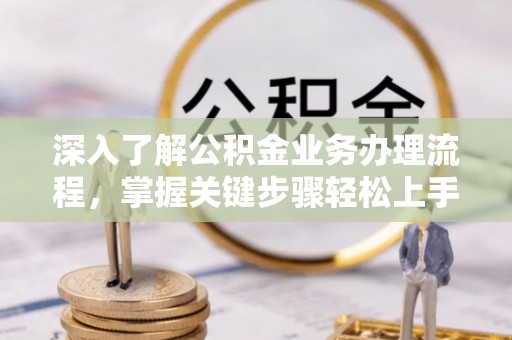 阿尔山深入了解公积金业务办理流程，掌握关键步骤轻松上手