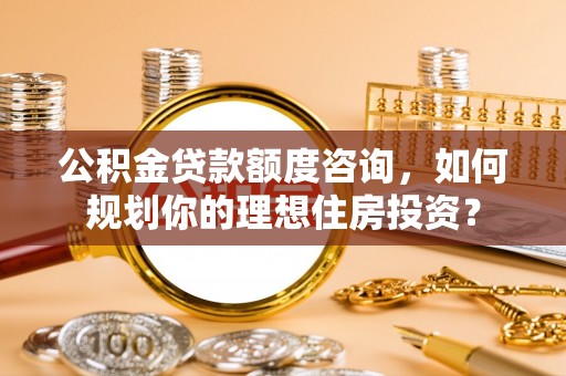阿尔山公积金贷款额度咨询，如何规划你的理想住房投资？