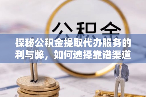 阿尔山探秘公积金提取代办服务的利与弊，如何选择靠谱渠道？