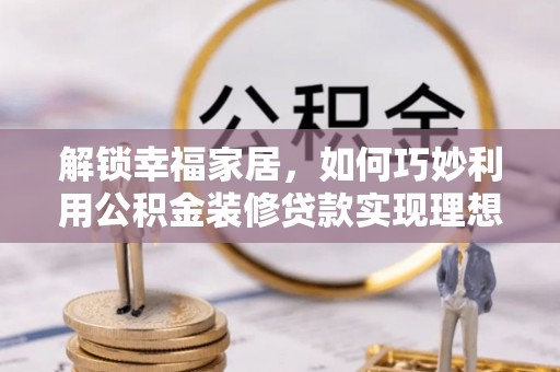 阿尔山解锁幸福家居，如何巧妙利用公积金装修贷款实现理想空间