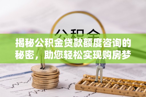 阿尔山揭秘公积金贷款额度咨询的秘密，助您轻松实现购房梦想
