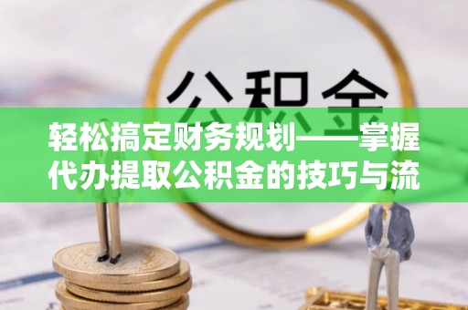 阿尔山轻松搞定财务规划——掌握代办提取公积金的技巧与流程