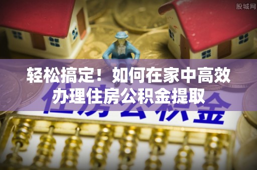 阿尔山轻松搞定！如何在家中高效办理住房公积金提取