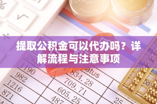 阿尔山提取公积金可以代办吗？详解流程与注意事项