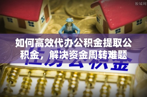 阿尔山如何高效代办公积金提取公积金，解决资金周转难题