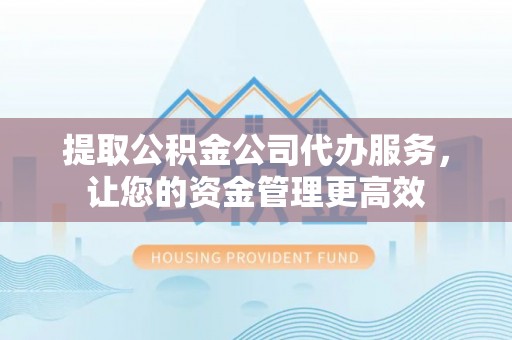 阿尔山提取公积金公司代办服务，让您的资金管理更高效