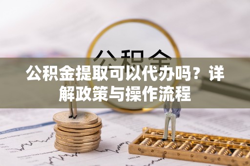 阿尔山公积金提取可以代办吗？详解政策与操作流程