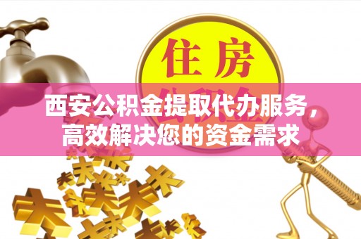 阿尔山西安公积金提取代办服务，高效解决您的资金需求