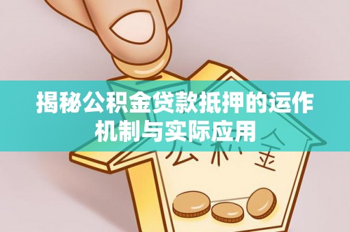 阿尔山揭秘公积金贷款抵押的运作机制与实际应用