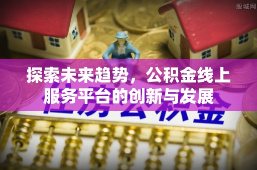 阿尔山探索未来趋势，公积金线上服务平台的创新与发展