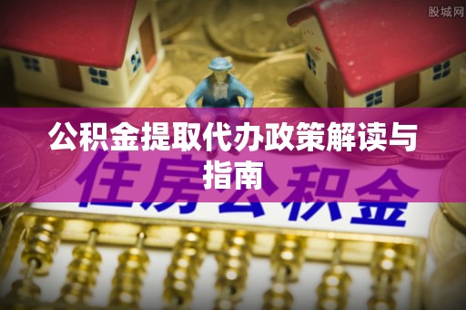 阿尔山公积金提取代办政策解读与指南