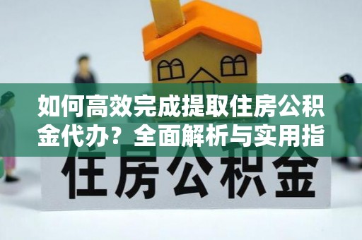 阿尔山如何高效完成提取住房公积金代办？全面解析与实用指南