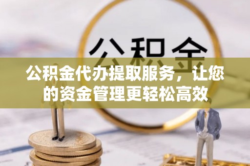阿尔山公积金代办提取服务，让您的资金管理更轻松高效