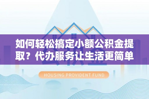 阿尔山如何轻松搞定小额公积金提取？代办服务让生活更简单