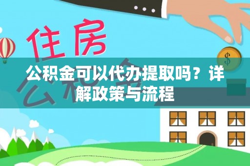 阿尔山公积金可以代办提取吗？详解政策与流程