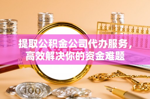 阿尔山提取公积金公司代办服务，高效解决你的资金难题