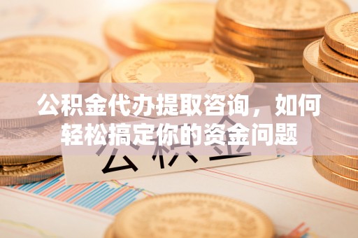 阿尔山公积金代办提取咨询，如何轻松搞定你的资金问题