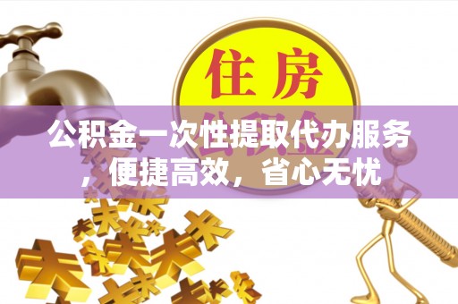 阿尔山公积金一次性提取代办服务，便捷高效，省心无忧