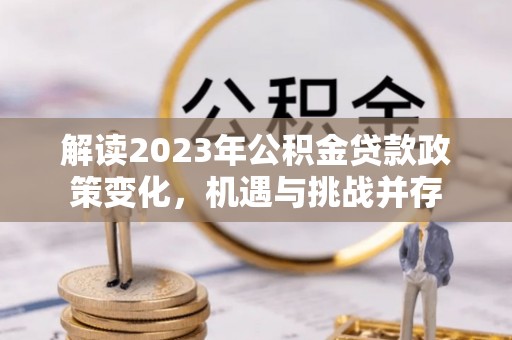 阿尔山解读2023年公积金贷款政策变化，机遇与挑战并存