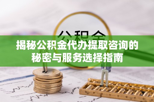 阿尔山揭秘公积金代办提取咨询的秘密与服务选择指南