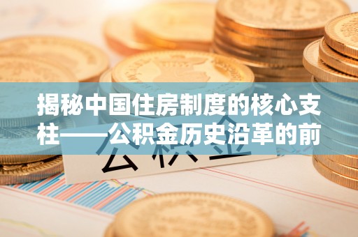 阿尔山揭秘中国住房制度的核心支柱——公积金历史沿革的前世今生