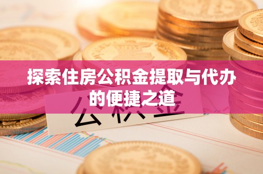 阿尔山探索住房公积金提取与代办的便捷之道
