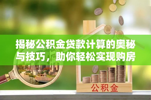 阿尔山揭秘公积金贷款计算的奥秘与技巧，助你轻松实现购房梦想