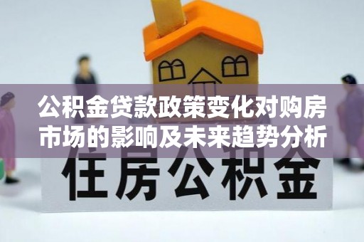 阿尔山公积金贷款政策变化对购房市场的影响及未来趋势分析