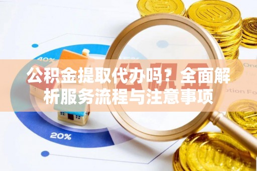 阿尔山公积金提取代办吗？全面解析服务流程与注意事项
