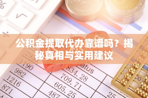 阿尔山公积金提取代办靠谱吗？揭秘真相与实用建议