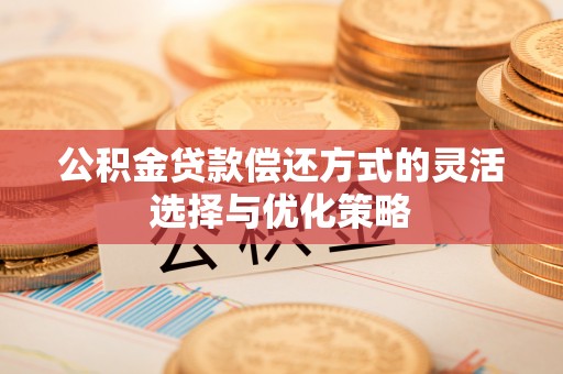 阿尔山公积金贷款偿还方式的灵活选择与优化策略