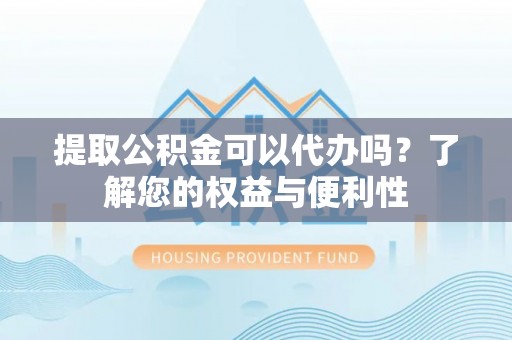 阿尔山提取公积金可以代办吗？了解您的权益与便利性