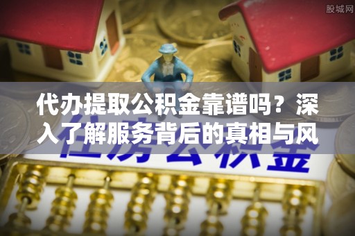 阿尔山代办提取公积金靠谱吗？深入了解服务背后的真相与风险