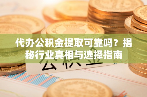 阿尔山代办公积金提取可靠吗？揭秘行业真相与选择指南